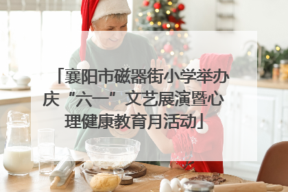 襄阳市磁器街小学举办庆“六一”文艺展演暨心理健康教育月活动