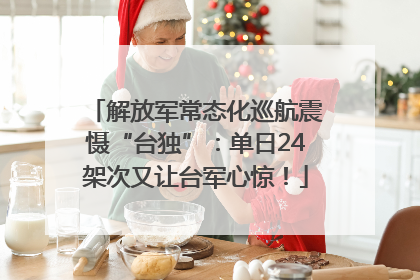 解放军常态化巡航震慑“台独”：单日24架次又让台军心惊！