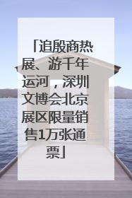 追殷商热展、游千年运河，深圳文博会北京展区限量销售1万张通票