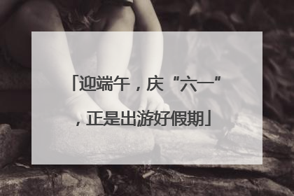 迎端午，庆“六一”，正是出游好假期