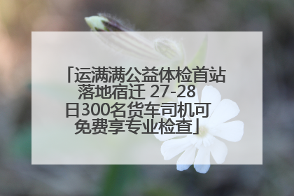 运满满公益体检首站落地宿迁 27-28日300名货车司机可免费享专业检查