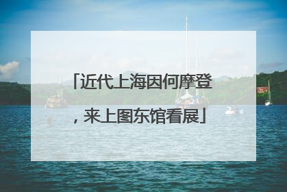 近代上海因何摩登，来上图东馆看展