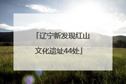 辽宁新发现红山文化遗址44处