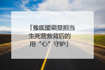 豫医援疆显担当 生死营救背后的用“心”守护