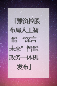 豫资控股布局人工智能 “深言未来”智能政务一体机发布