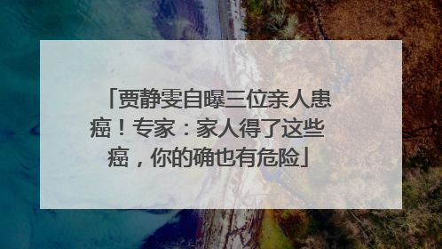 贾静雯自曝三位亲人患癌！专家：家人得了这些癌，你的确也有危险