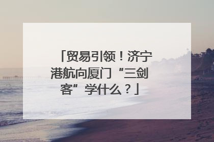 贸易引领！济宁港航向厦门“三剑客”学什么？