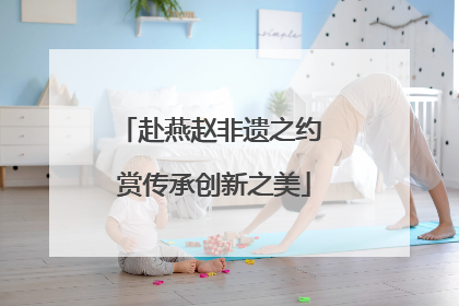赴燕赵非遗之约 赏传承创新之美