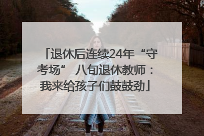 退休后连续24年“守考场” 八旬退休教师：我来给孩子们鼓鼓劲