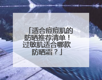 适合痘痘肌的防晒推荐清单！过敏肌适合哪款防晒霜？