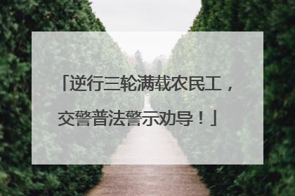 逆行三轮满载农民工，交警普法警示劝导！