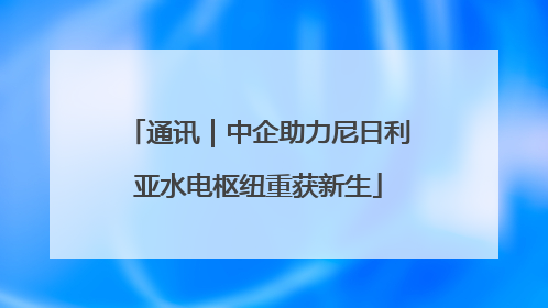 通讯｜中企助力尼日利亚水电枢纽重获新生