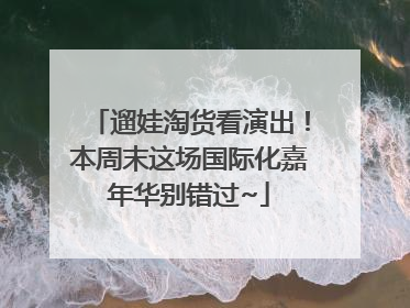 遛娃淘货看演出！本周末这场国际化嘉年华别错过~