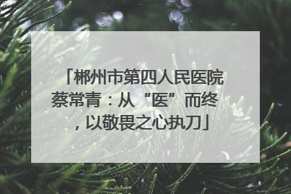 郴州市第四人民医院蔡常青：从“医”而终，以敬畏之心执刀