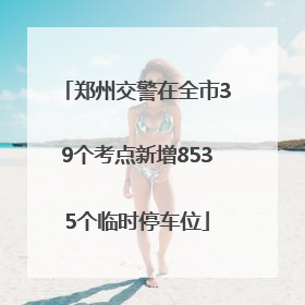 郑州交警在全市39个考点新增8535个临时停车位