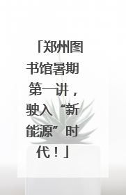 郑州图书馆暑期第一讲，驶入“新能源”时代！
