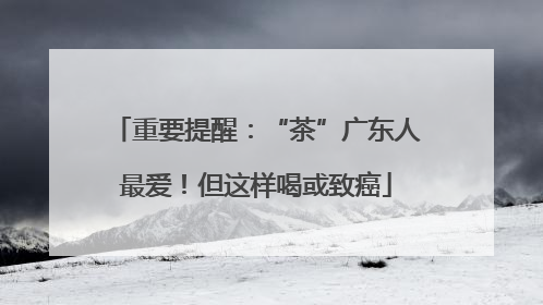 重要提醒：“茶”广东人最爱！但这样喝或致癌