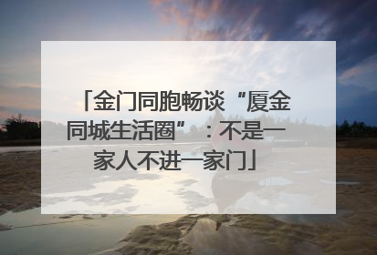 金门同胞畅谈“厦金同城生活圈”：不是一家人不进一家门
