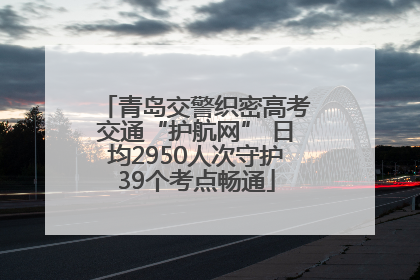青岛交警织密高考交通“护航网” 日均2950人次守护39个考点畅通