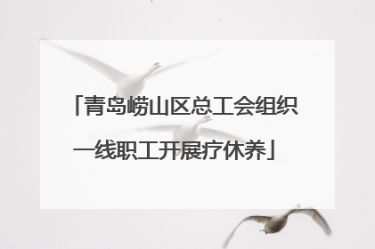 青岛崂山区总工会组织一线职工开展疗休养