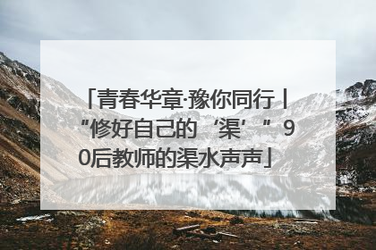 青春华章·豫你同行丨“修好自己的‘渠’”90后教师的渠水声声
