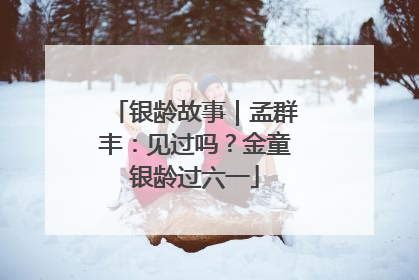 银龄故事｜孟群丰：见过吗？金童银龄过六一