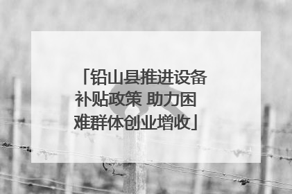 铅山县推进设备补贴政策 助力困难群体创业增收
