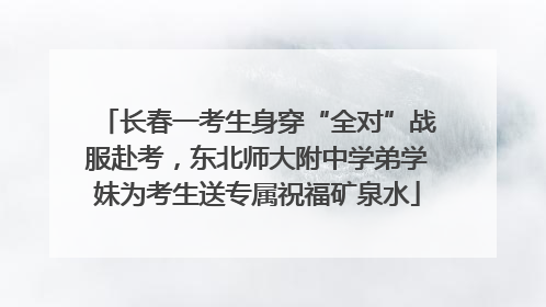 长春一考生身穿“全对”战服赴考，东北师大附中学弟学妹为考生送专属祝福矿泉水