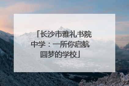 长沙市雅礼书院中学：一所你启航圆梦的学校