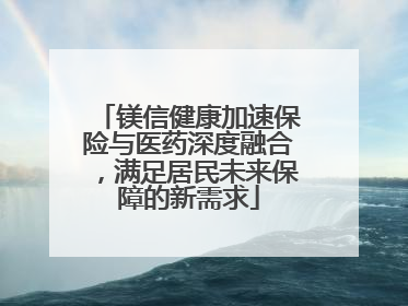 镁信健康加速保险与医药深度融合，满足居民未来保障的新需求