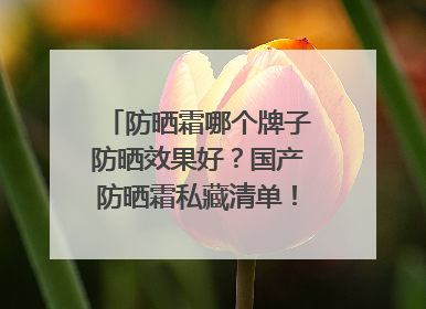防晒霜哪个牌子防晒效果好？国产防晒霜私藏清单！建议收藏