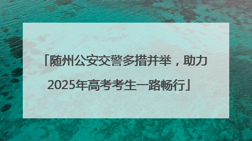 随州公安交警多措并举，助力2025年高考考生一路畅行