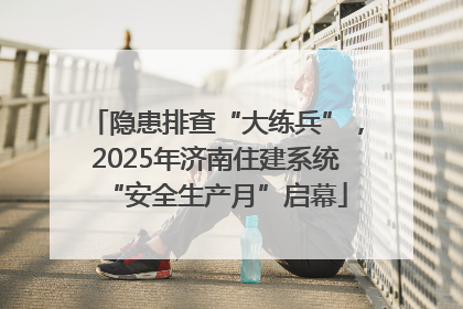 隐患排查“大练兵”，2025年济南住建系统“安全生产月”启幕