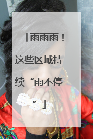 雨雨雨！这些区域持续“雨不停”