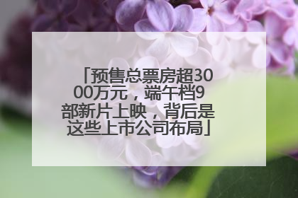 预售总票房超3000万元，端午档9部新片上映，背后是这些上市公司布局
