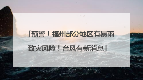 预警！福州部分地区有暴雨致灾风险！台风有新消息