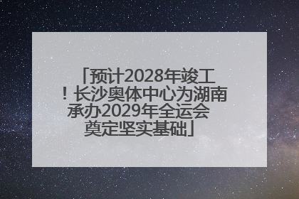 预计2028年竣工！长沙奥体中心为湖南承办2029年全运会奠定坚实基础