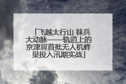飞越太行山 秣兵大动脉——轨道上的京津冀首批无人机蜂巢投入汛期实战
