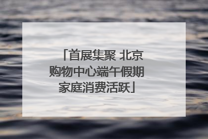 首展集聚 北京购物中心端午假期家庭消费活跃