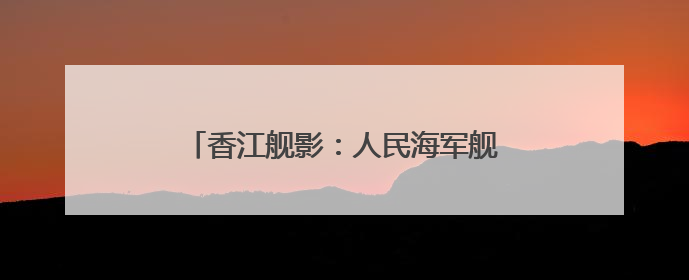 香江舰影：人民海军舰艇历次访港精彩瞬间