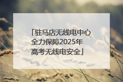 驻马店无线电中心全力保障2025年高考无线电安全