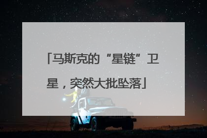 马斯克的“星链”卫星，突然大批坠落