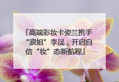 高端彩妆卡姿兰携手“浪姐”李晟，开启自信“妆”态新航程