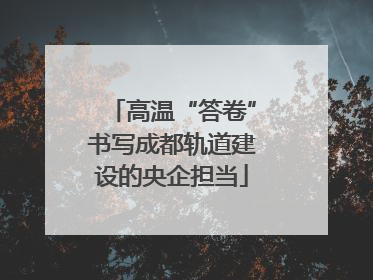 高温“答卷”书写成都轨道建设的央企担当