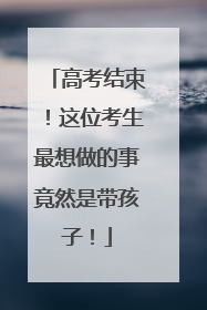高考结束！这位考生最想做的事竟然是带孩子！
