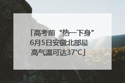 高考前“热一下身” 6月5日安徽北部最高气温可达37℃