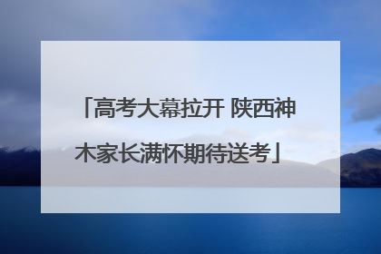 高考大幕拉开 陕西神木家长满怀期待送考