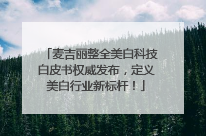 麦吉丽整全美白科技白皮书权威发布，定义美白行业新标杆！
