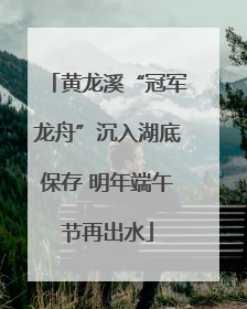 黄龙溪“冠军龙舟”沉入湖底保存 明年端午节再出水