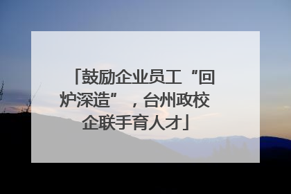鼓励企业员工“回炉深造”，台州政校企联手育人才